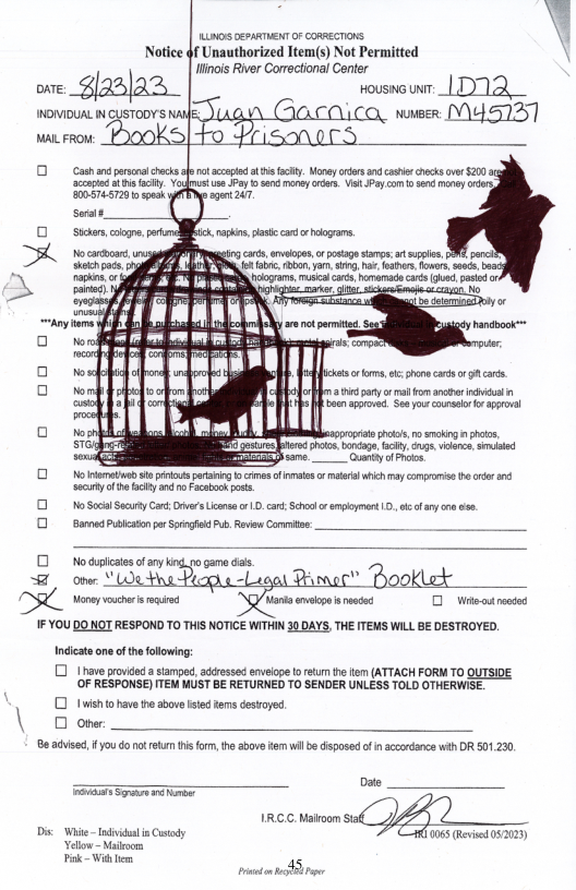 LN SESARTUENT OF CORRECTIONS | Notice 4f Unauthorized Item(s) Not Permitted \ linois River Correctional Center HOUSING UNIT ikt o forms, o phon cards or gt cars. it gyl o ancvr i i o sporord. S0 you caunalr ot sl No ormativn st pinots prtaing o cims of e o ottt ic may comprorse e secarty of e facity and no ook pots. 1 N SoclSecurty Do Licans 0. car;Schoo o mpoymen . o f ry o o 0 Bamned Puicaton pr Sovngkd P, Reviw Comite: i Money vouchris i IF YOU DO NOT RESPOND TO THIS NOTICE WITHIN 30 DAYS, THE ITEMS WILL BE DESTROYED. ndicate ne of the following: O 1 nave provided a stamped, adressed evelape 1 rtum e e (ATTACH FORM TO QUTSIDE ‘OF RESPONSE) ITEM MUST BE RETURNED TO SENDER UNLESS TOLD OTHERWISE. 1 1wish o have he aboe sted ems desoyed. \ O om Be adise, ifyou o ot et s form, th above fem wilbe disposed o i accordance with DR 501,200, Do Yellow Moo Pk Wi em ko e